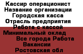 Кассир-операционист › Название организации ­ Городская касса › Отрасль предприятия ­ Работа с кассой › Минимальный оклад ­ 12 500 - Все города Работа » Вакансии   . Ростовская обл.,Донецк г.